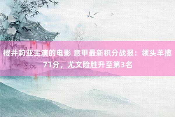 樱井莉亚主演的电影 意甲最新积分战报：领头羊揽71分，尤文险胜升至第3名