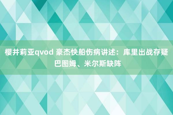樱井莉亚qvod 豪杰快船伤病讲述：库里出战存疑 巴图姆、米尔斯缺阵