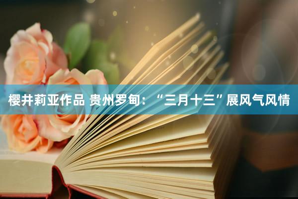 樱井莉亚作品 贵州罗甸：“三月十三”展风气风情
