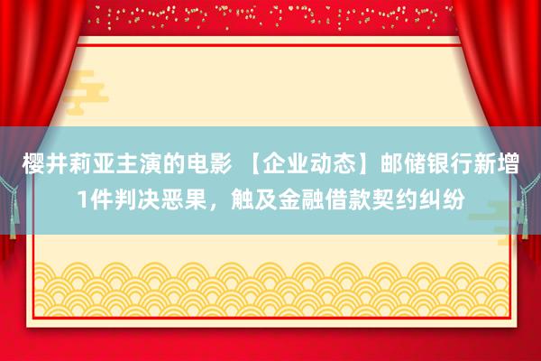 樱井莉亚主演的电影 【企业动态】邮储银行新增1件判决恶果，触及金融借款契约纠纷