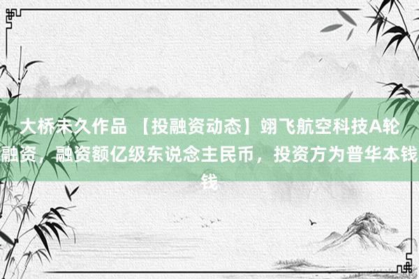 大桥未久作品 【投融资动态】翊飞航空科技A轮融资，融资额亿级东说念主民币，投资方为普华本钱