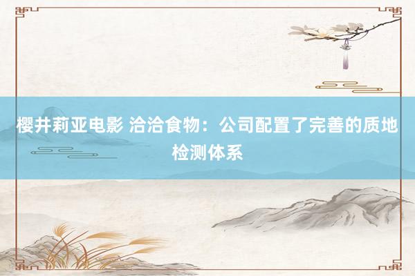 樱井莉亚电影 洽洽食物：公司配置了完善的质地检测体系