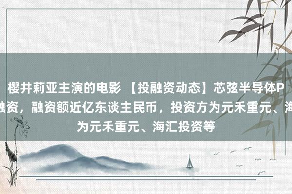 樱井莉亚主演的电影 【投融资动态】芯弦半导体Pre-A+轮融资，融资额近亿东谈主民币，投资方为元禾重元、海汇投资等