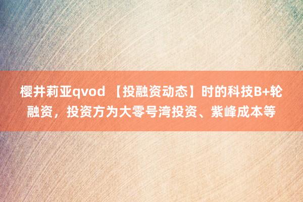樱井莉亚qvod 【投融资动态】时的科技B+轮融资，投资方为大零号湾投资、紫峰成本等