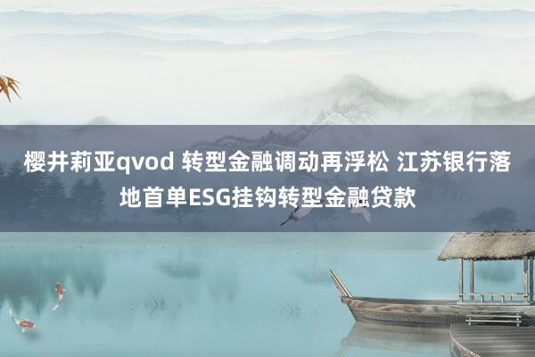樱井莉亚qvod 转型金融调动再浮松 江苏银行落地首单ESG挂钩转型金融贷款