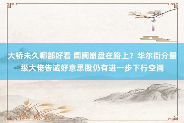 大桥未久哪部好看 阛阓崩盘在路上？华尔街分量级大佬告诫好意思股仍有进一步下行空间