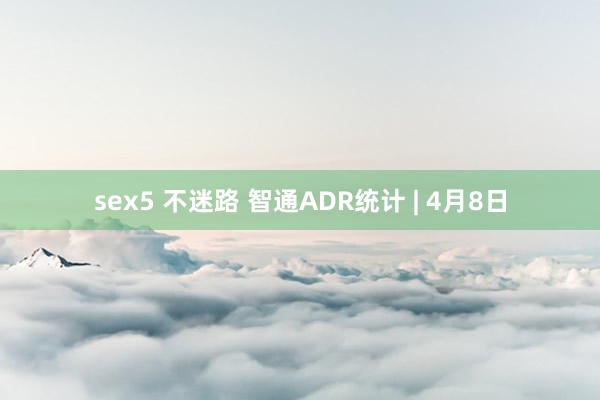 sex5 不迷路 智通ADR统计 | 4月8日