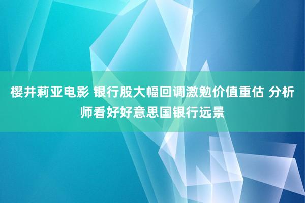 樱井莉亚电影 银行股大幅回调激勉价值重估 分析师看好好意思国银行远景