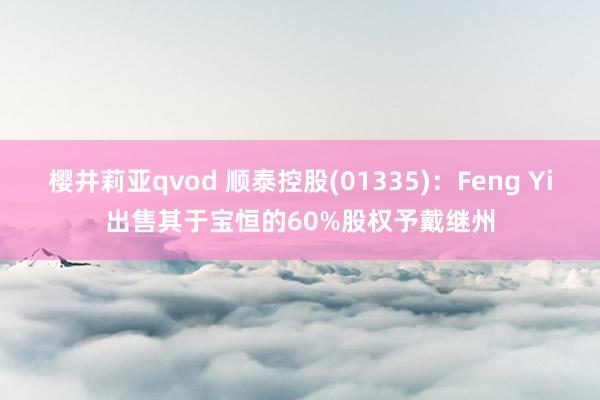 樱井莉亚qvod 顺泰控股(01335)：Feng Yi出售其于宝恒的60%股权予戴继州