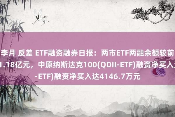 李月 反差 ETF融资融券日报：两市ETF两融余额较前一往翌日减少1.18亿元，中原纳斯达克100(QDII-ETF)融资净买入达4146.7万元