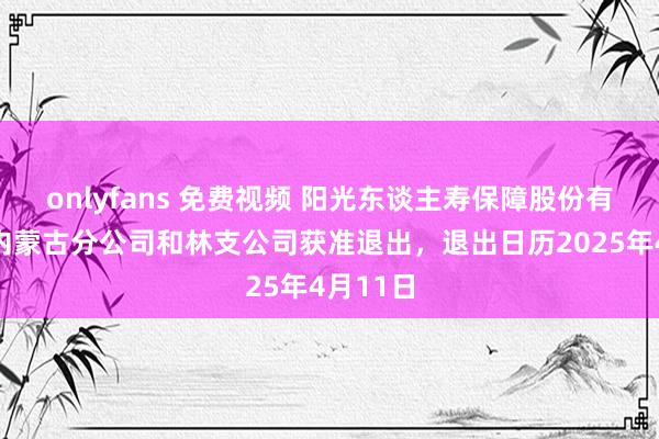 onlyfans 免费视频 阳光东谈主寿保障股份有限公司内蒙古分公司和林支公司获准退出，退出日历2025年4月11日