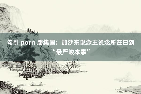 勾引 porn 麇集国：加沙东说念主说念所在已到“最严峻本事”