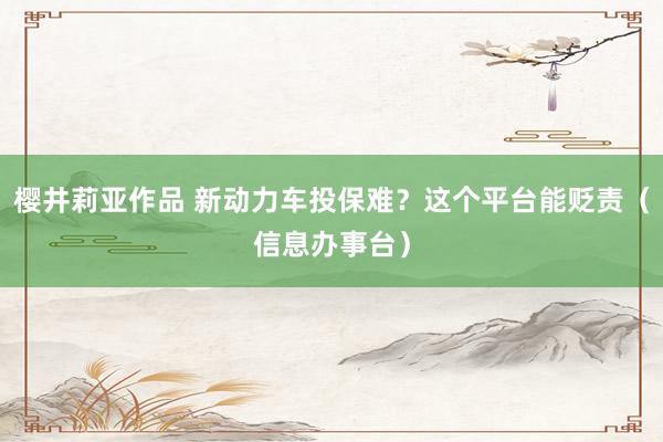 樱井莉亚作品 新动力车投保难？这个平台能贬责（信息办事台）