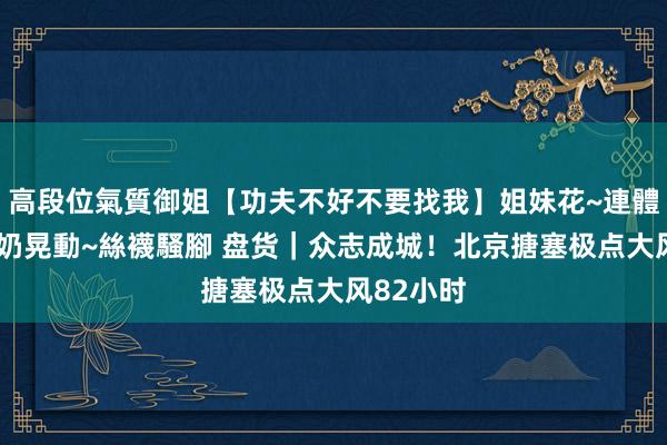 高段位氣質御姐【功夫不好不要找我】姐妹花~連體絲襪~大奶晃動~絲襪騷腳 盘货｜众志成城！北京搪塞极点大风82小时
