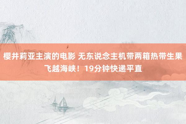 樱井莉亚主演的电影 无东说念主机带两箱热带生果飞越海峡！19分钟快递平直