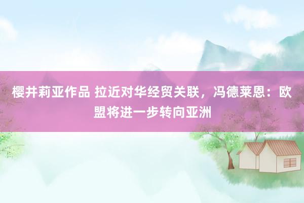 樱井莉亚作品 拉近对华经贸关联，冯德莱恩：欧盟将进一步转向亚洲