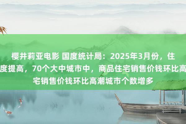 樱井莉亚电影 国度统计局：2025年3月份，住房市集成交活跃度提高，70个大中城市中，商品住宅销售价钱环比高潮城市个数增多