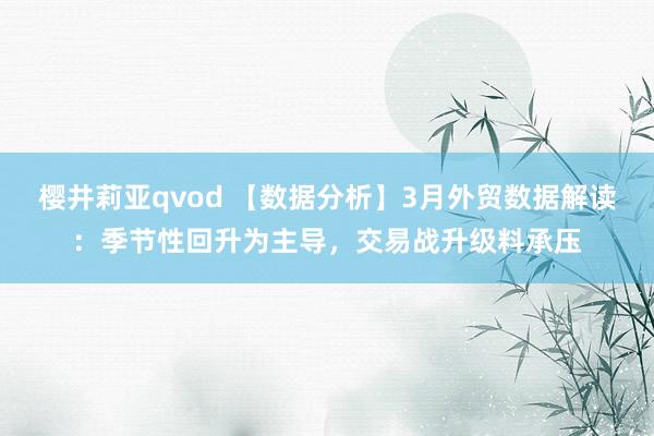 樱井莉亚qvod 【数据分析】3月外贸数据解读：季节性回升为主导，交易战升级料承压