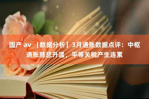 国产 av 【数据分析】3月通胀数据点评：中枢通胀慈悲升温，平等关税产生连累
