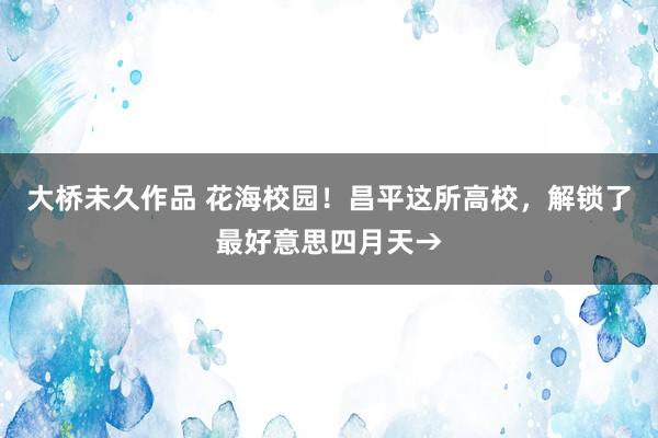 大桥未久作品 花海校园！昌平这所高校，解锁了最好意思四月天→