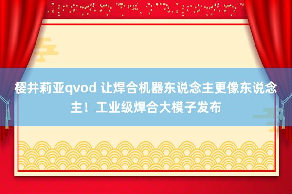 樱井莉亚qvod 让焊合机器东说念主更像东说念主！工业级焊合大模子发布