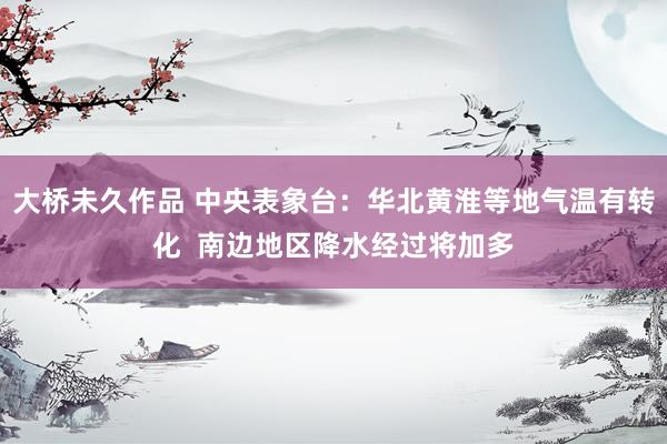 大桥未久作品 中央表象台：华北黄淮等地气温有转化  南边地区降水经过将加多
