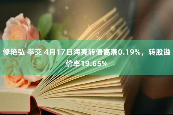修艳弘 拳交 4月17日海亮转债高潮0.19%，转股溢价率19.65%