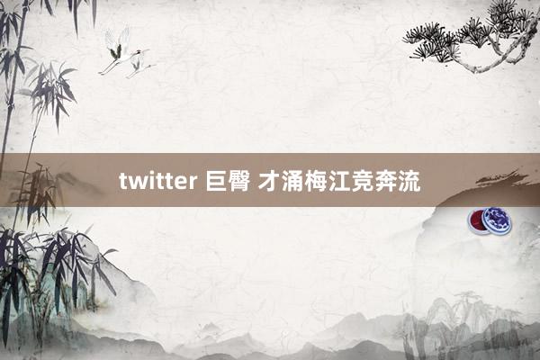 twitter 巨臀 才涌梅江竞奔流