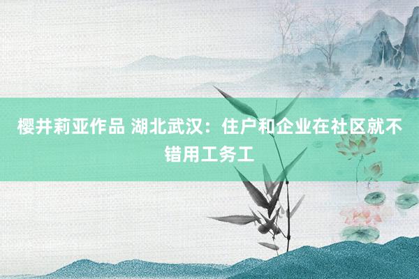 樱井莉亚作品 湖北武汉：住户和企业在社区就不错用工务工