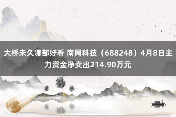 大桥未久哪部好看 南网科技（688248）4月8日主力资金净卖出214.90万元