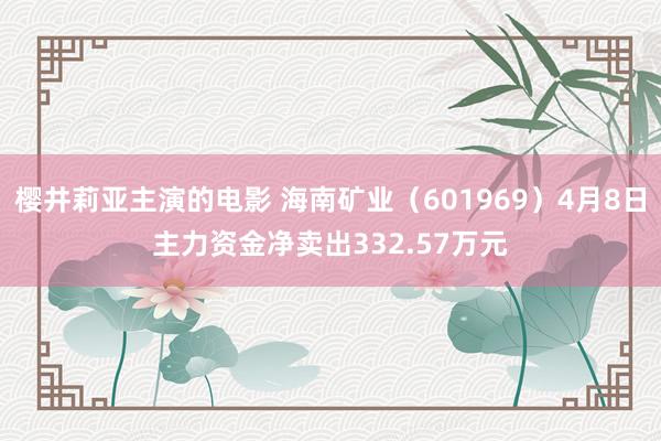樱井莉亚主演的电影 海南矿业（601969）4月8日主力资金净卖出332.57万元