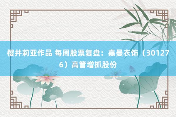 樱井莉亚作品 每周股票复盘：嘉曼衣饰（301276）高管增抓股份