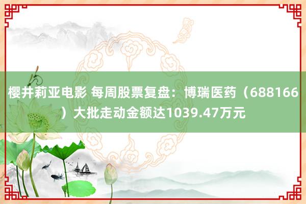 樱井莉亚电影 每周股票复盘：博瑞医药（688166）大批走动金额达1039.47万元