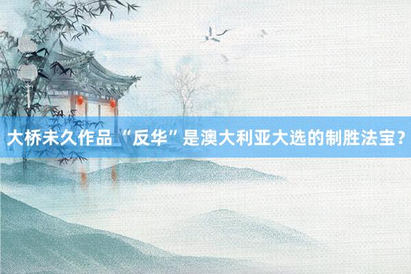 大桥未久作品 “反华”是澳大利亚大选的制胜法宝？