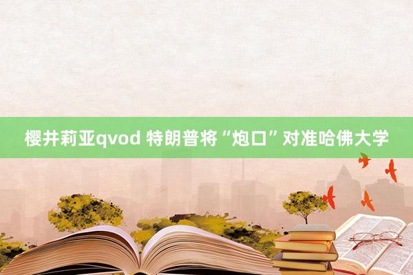 樱井莉亚qvod 特朗普将“炮口”对准哈佛大学