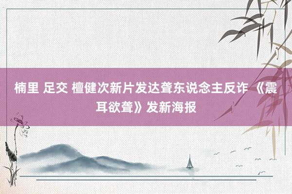 楠里 足交 檀健次新片发达聋东说念主反诈 《震耳欲聋》发新海报