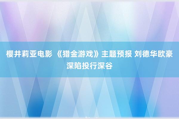 樱井莉亚电影 《猎金游戏》主题预报 刘德华欧豪深陷投行深谷