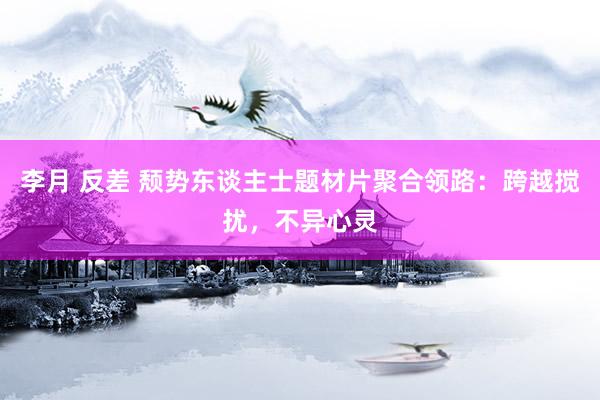 李月 反差 颓势东谈主士题材片聚合领路：跨越搅扰，不异心灵