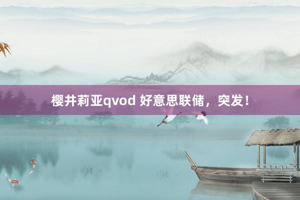 樱井莉亚qvod 好意思联储，突发！