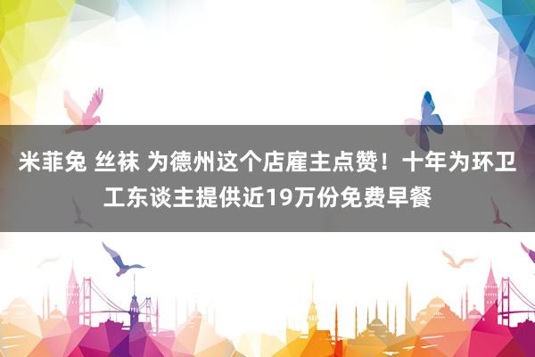 米菲兔 丝袜 为德州这个店雇主点赞！十年为环卫工东谈主提供近19万份免费早餐