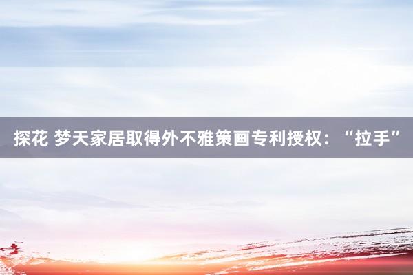 探花 梦天家居取得外不雅策画专利授权：“拉手”