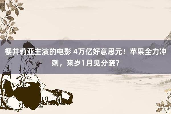 樱井莉亚主演的电影 4万亿好意思元！苹果全力冲刺，来岁1月见分晓？