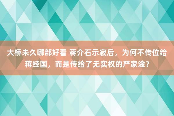 大桥未久哪部好看 蒋介石示寂后，为何不传位给蒋经国，而是传给了无实权的严家淦？