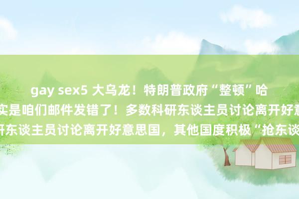 gay sex5 大乌龙！特朗普政府“整顿”哈佛大学，好意思官员：其实是咱们邮件发错了！多数科研东谈主员讨论离开好意思国，其他国度积极“抢东谈主”