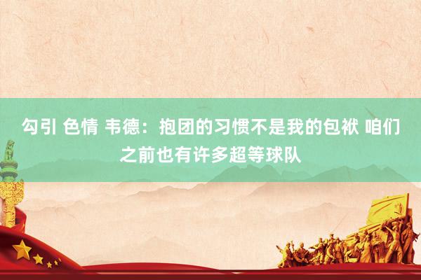 勾引 色情 韦德：抱团的习惯不是我的包袱 咱们之前也有许多超等球队