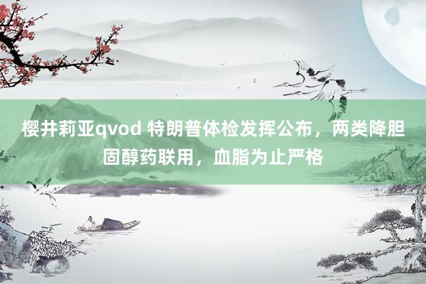 樱井莉亚qvod 特朗普体检发挥公布，两类降胆固醇药联用，血脂为止严格