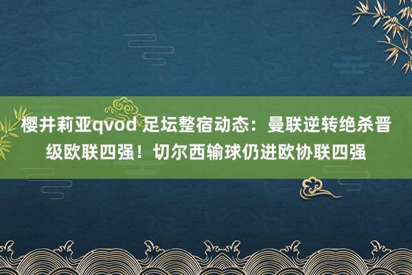 樱井莉亚qvod 足坛整宿动态：曼联逆转绝杀晋级欧联四强！切尔西输球仍进欧协联四强