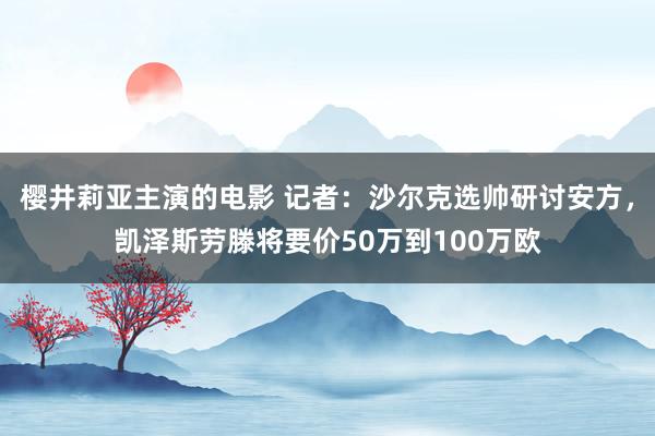 樱井莉亚主演的电影 记者：沙尔克选帅研讨安方，凯泽斯劳滕将要价50万到100万欧
