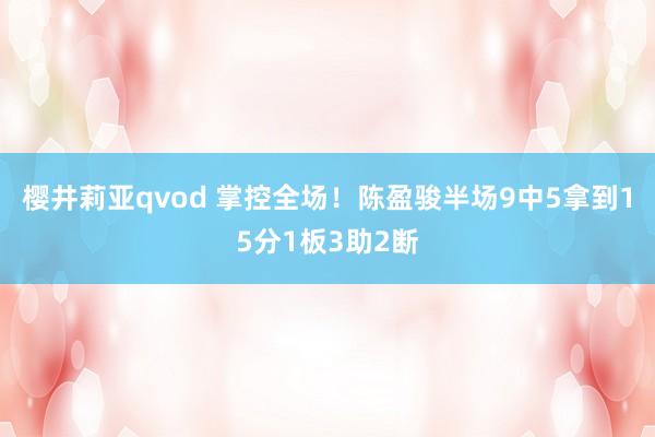 樱井莉亚qvod 掌控全场！陈盈骏半场9中5拿到15分1板3助2断