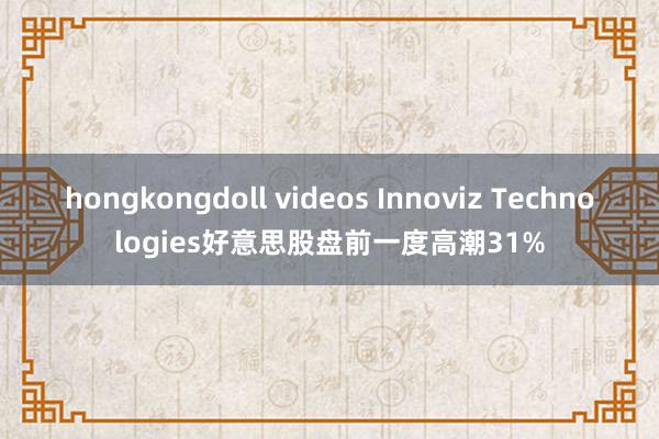 hongkongdoll videos Innoviz Technologies好意思股盘前一度高潮31%